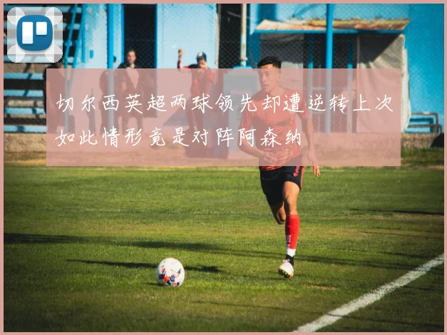 切尔西英超两球领先却遭逆转上次如此情形竟是对阵阿森纳