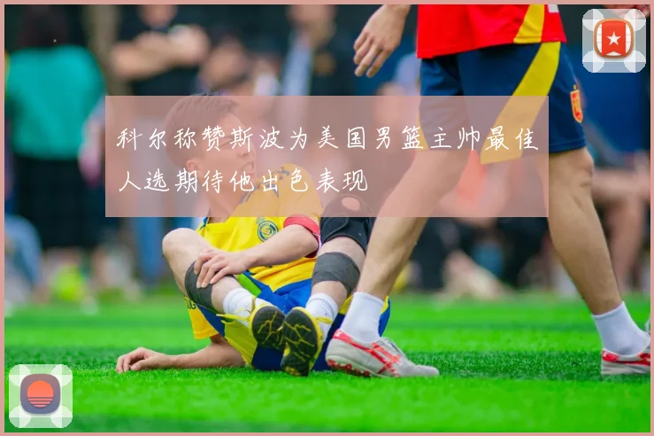 科尔称赞斯波为美国男篮主帅最佳人选期待他出色表现