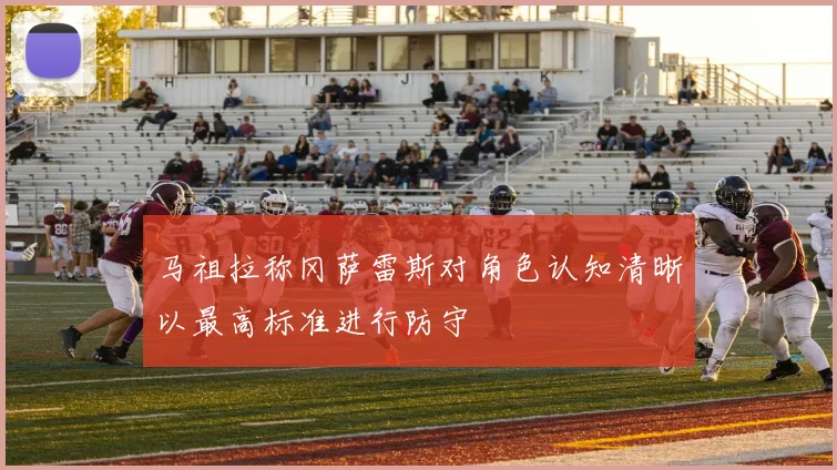马祖拉称冈萨雷斯对角色认知清晰以最高标准进行防守