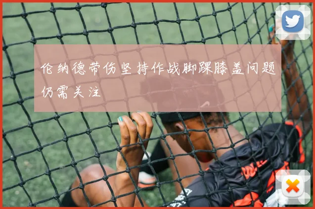 伦纳德带伤坚持作战脚踝膝盖问题仍需关注