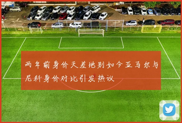 两年前身价天差地别如今亚马尔与尼科身价对比引发热议