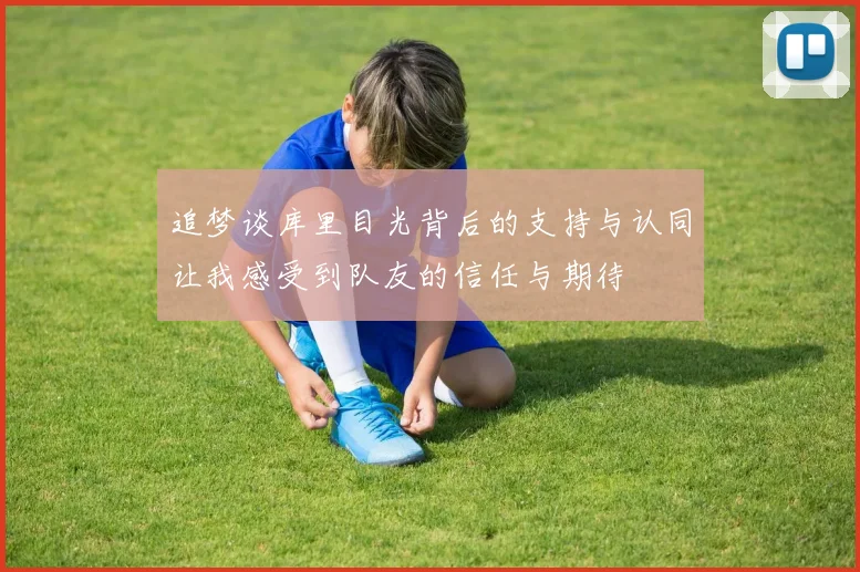 追梦谈库里目光背后的支持与认同让我感受到队友的信任与期待