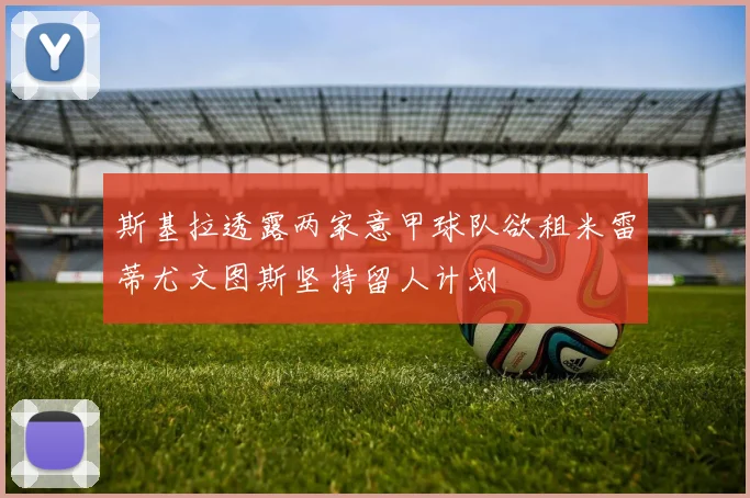 斯基拉透露两家意甲球队欲租米雷蒂尤文图斯坚持留人计划
