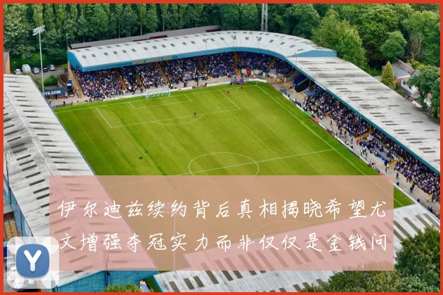 伊尔迪兹续约背后真相揭晓希望尤文增强夺冠实力而非仅仅是金钱问题