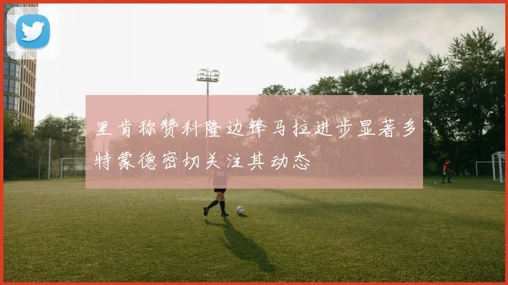 里肯称赞科隆边锋马拉进步显著多特蒙德密切关注其动态