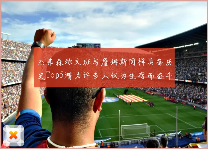 杰弗森称文班与詹姆斯同样具备历史Top5潜力许多人仅为生存而奋斗