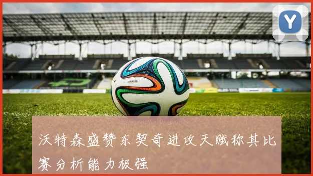 沃特森盛赞东契奇进攻天赋称其比赛分析能力极强