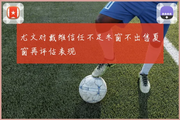 尤文对戴维信任不足冬窗不出售夏窗再评估表现