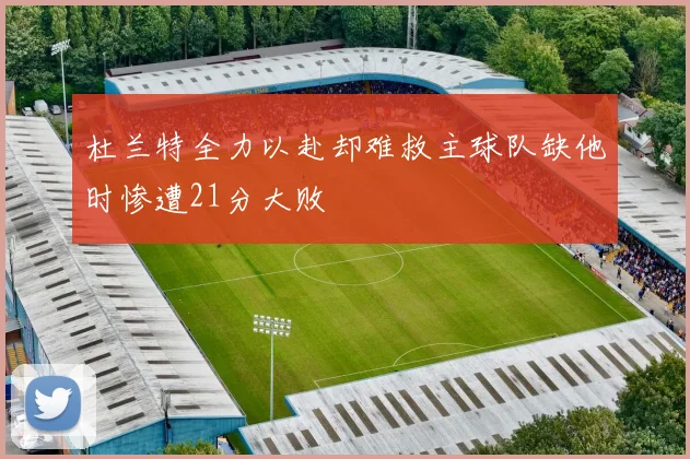 杜兰特全力以赴却难救主球队缺他时惨遭21分大败