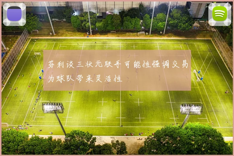 芬利谈三状元联手可能性强调交易为球队带来灵活性