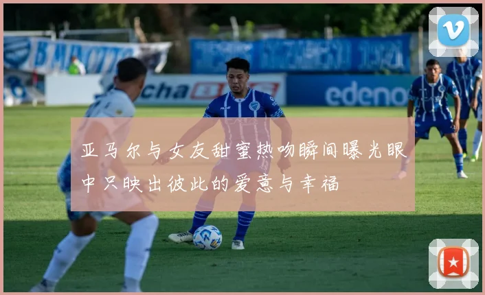 亚马尔与女友甜蜜热吻瞬间曝光眼中只映出彼此的爱意与幸福