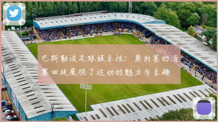 巴斯勒谈足球娱乐性：奥利塞的马赛回旋展现了运动的魅力与乐趣