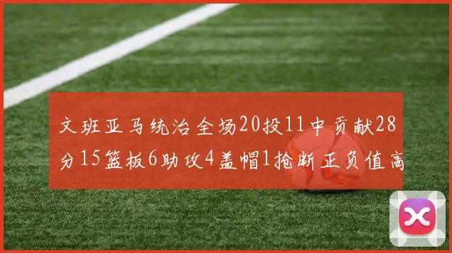 文班亚马统治全场20投11中贡献28分15篮板6助攻4盖帽1抢断正负值高达32