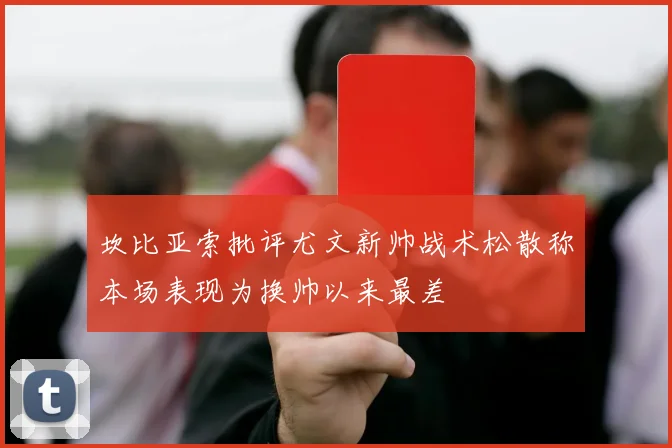 坎比亚索批评尤文新帅战术松散称本场表现为换帅以来最差