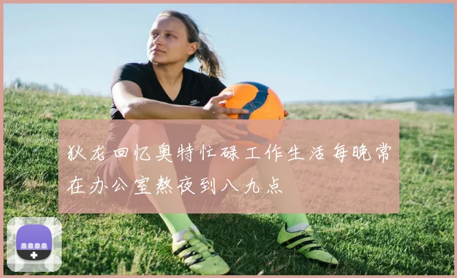 狄龙回忆奥特忙碌工作生活每晚常在办公室熬夜到八九点