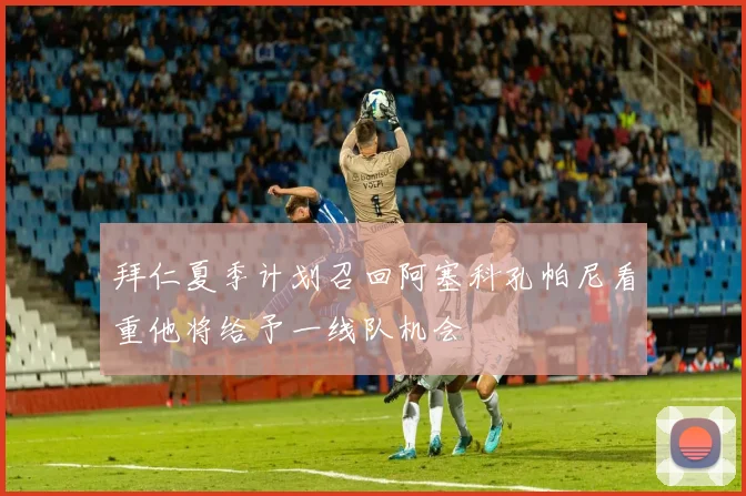 拜仁夏季计划召回阿塞科孔帕尼看重他将给予一线队机会