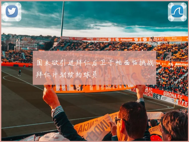 国米欲引进拜仁后卫于帕面临挑战拜仁计划续约球员