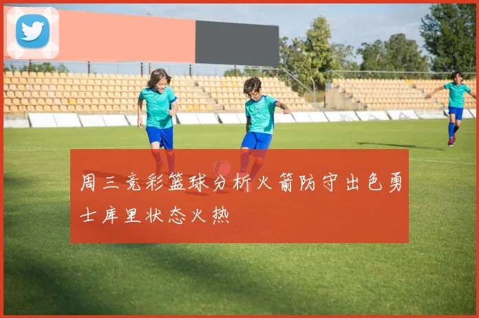 周三竞彩篮球分析火箭防守出色勇士库里状态火热