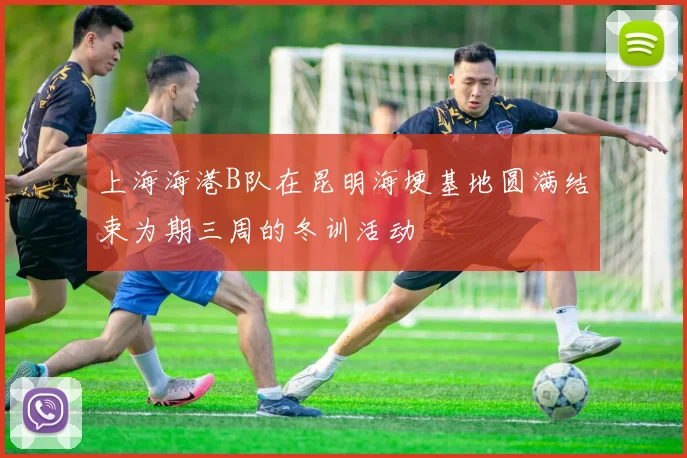 上海海港B队在昆明海埂基地圆满结束为期三周的冬训活动
