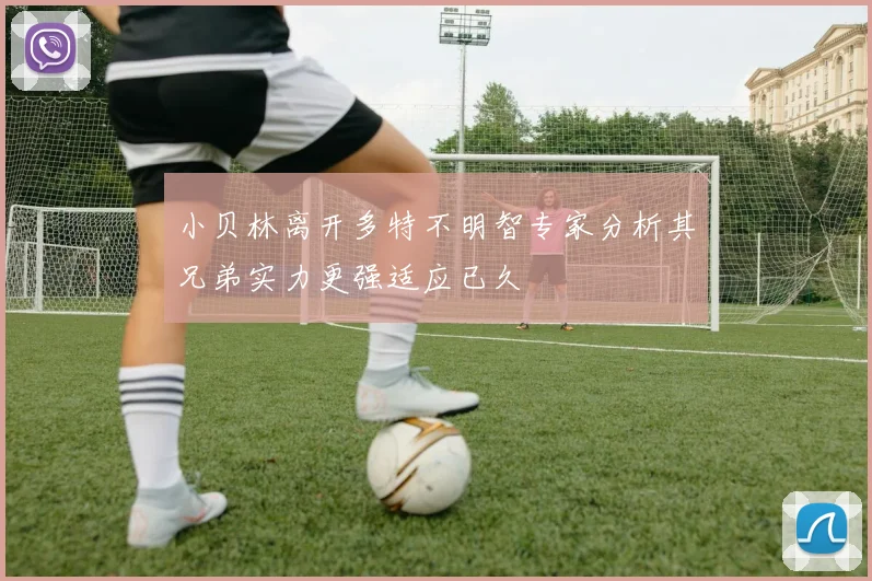 小贝林离开多特不明智专家分析其兄弟实力更强适应已久
