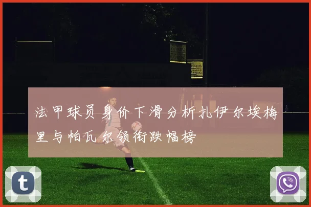 法甲球员身价下滑分析扎伊尔埃梅里与帕瓦尔领衔跌幅榜