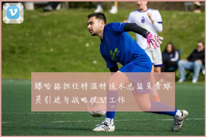 滕哈赫担任特温特技术总监负责球员引进与战略规划工作