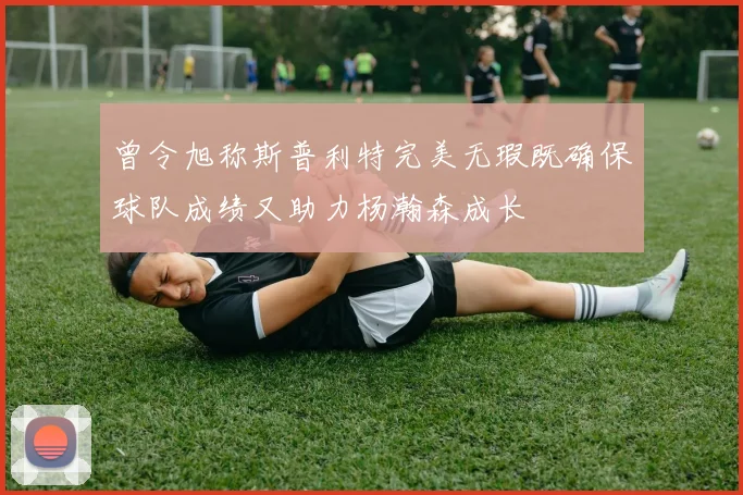 曾令旭称斯普利特完美无瑕既确保球队成绩又助力杨瀚森成长