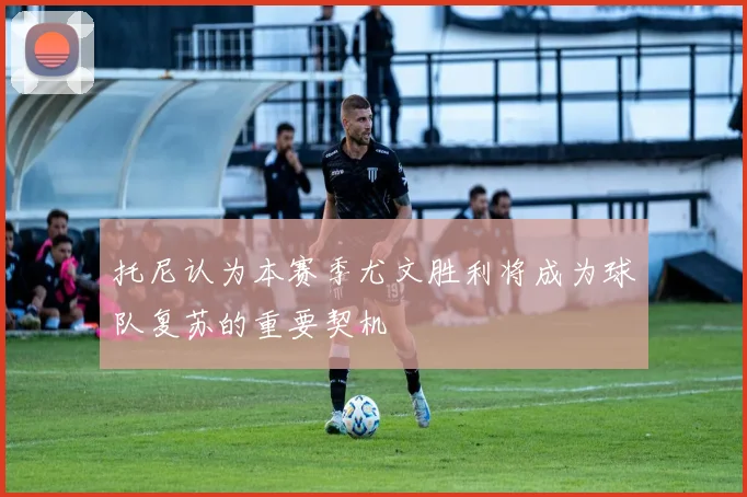 托尼认为本赛季尤文胜利将成为球队复苏的重要契机