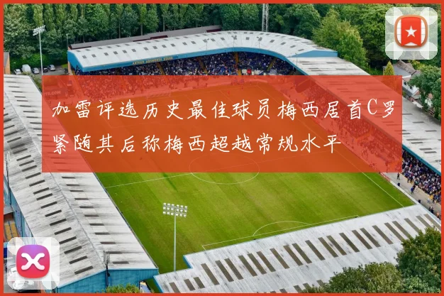 加雷评选历史最佳球员梅西居首C罗紧随其后称梅西超越常规水平